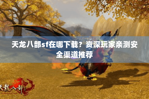 天龙八部sf在哪下载?资深玩家亲测安全渠道推荐 天龙八部sf在哪下载?资深玩家亲测安全渠道推荐