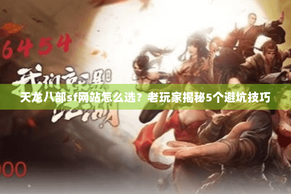 天龙八部sf网站怎么选？老玩家揭秘5个避坑技巧