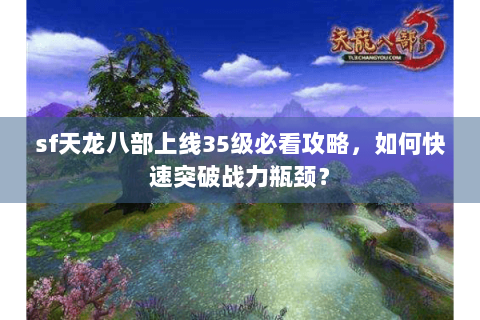 sf天龙八部上线35级必看攻略，如何快速突破战力瓶颈？