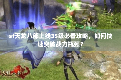 sf天龙八部上线35级必看攻略，如何快速突破战力瓶颈？