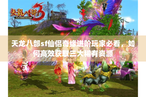 天龙八部sf仙侣奇缘进阶玩家必看，如何高效获取三大稀有资源