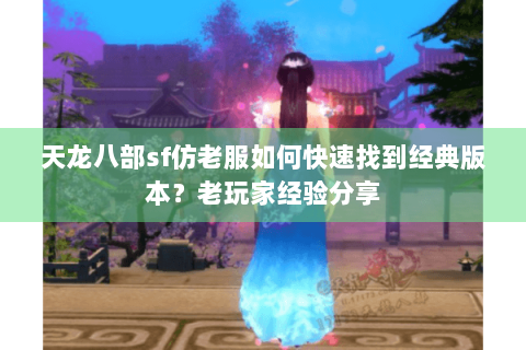天龙八部sf仿老服如何快速找到经典版本？老玩家经验分享