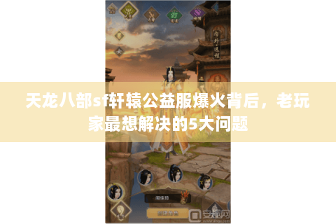 天龙八部sf轩辕公益服爆火背后，老玩家最想解决的5大问题