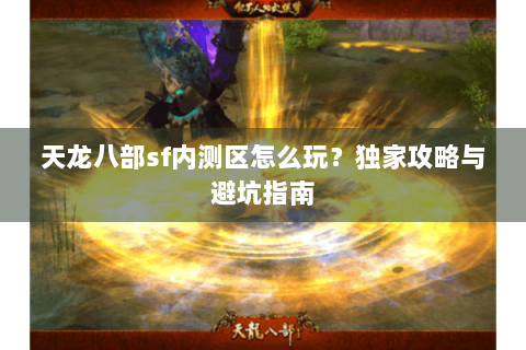 天龙八部sf内测区怎么玩？独家攻略与避坑指南