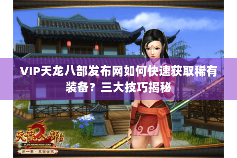 VIP天龙八部发布网如何快速获取稀有装备？三大技巧揭秘