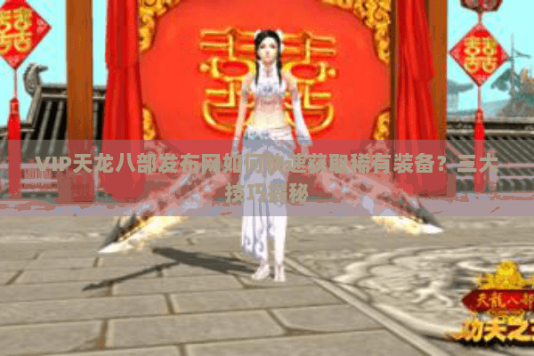 VIP天龙八部发布网如何快速获取稀有装备？三大技巧揭秘
