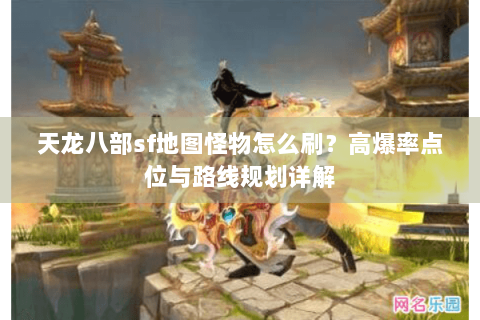 天龙八部sf地图怪物怎么刷？高爆率点位与路线规划详解