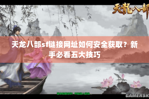 天龙八部sf链接网址如何安全获取？新手必看五大技巧