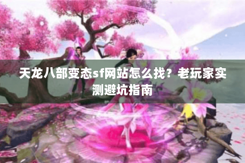 天龙八部变态sf网站怎么找？老玩家实测避坑指南