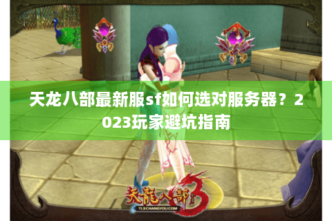 天龙八部最新服sf如何选对服务器？2023玩家避坑指南