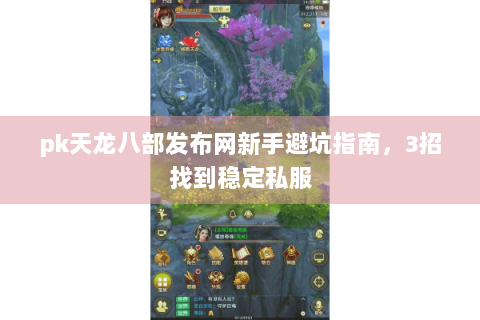 pk天龙八部发布网新手避坑指南，3招找到稳定私服