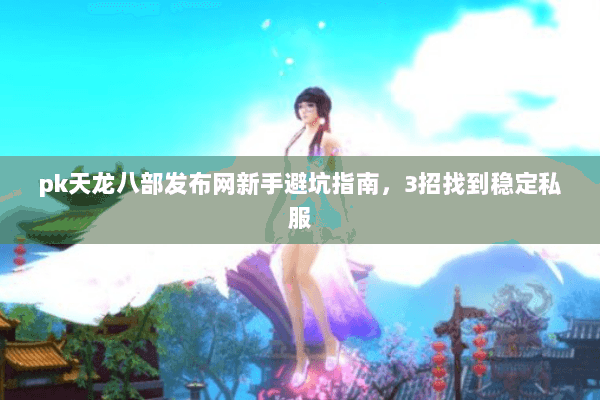 pk天龙八部发布网新手避坑指南，3招找到稳定私服