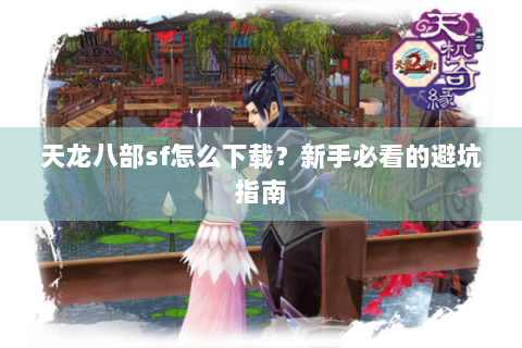 天龙八部sf怎么下载？新手必看的避坑指南