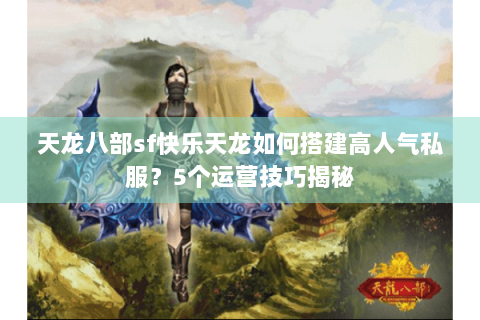 天龙八部sf快乐天龙如何搭建高人气私服？5个运营技巧揭秘