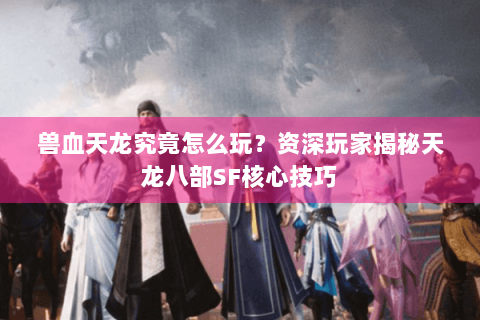兽血天龙究竟怎么玩？资深玩家揭秘天龙八部SF核心技巧