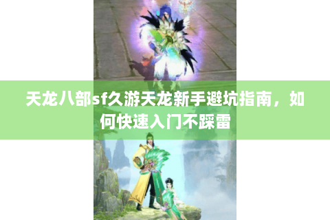 天龙八部sf久游天龙新手避坑指南，如何快速入门不踩雷