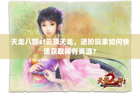 天龙八部sf云顶天龙，进阶玩家如何快速获取稀有资源？