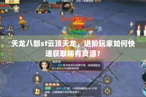 天龙八部sf云顶天龙，进阶玩家如何快速获取稀有资源？