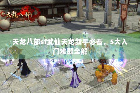 天龙八部sf武仙天龙新手必看，5大入门难题全解