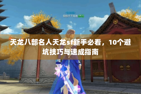 天龙八部名人天龙sf新手必看，10个避坑技巧与速成指南