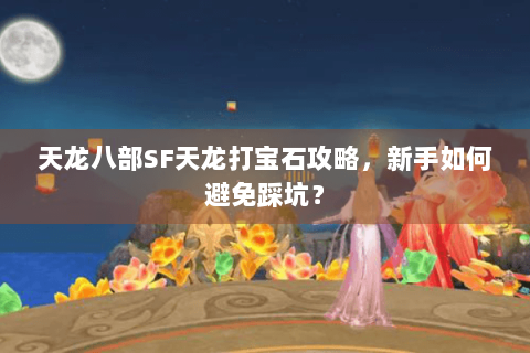 天龙八部SF天龙打宝石攻略，新手如何避免踩坑？