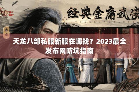 天龙八部私服新服在哪找？2023最全发布网防坑指南