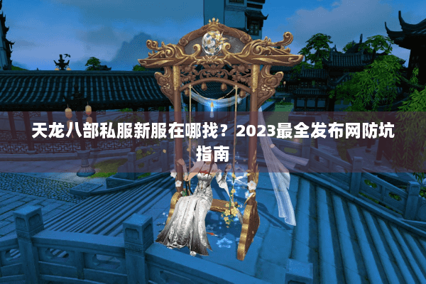 天龙八部私服新服在哪找？2023最全发布网防坑指南