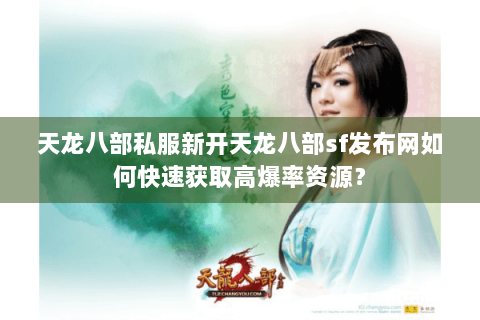 天龙八部私服新开天龙八部sf发布网如何快速获取高爆率资源？