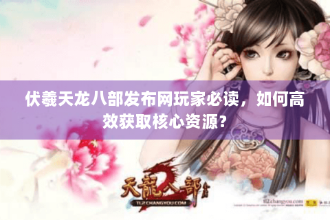 伏羲天龙八部发布网玩家必读，如何高效获取核心资源？
