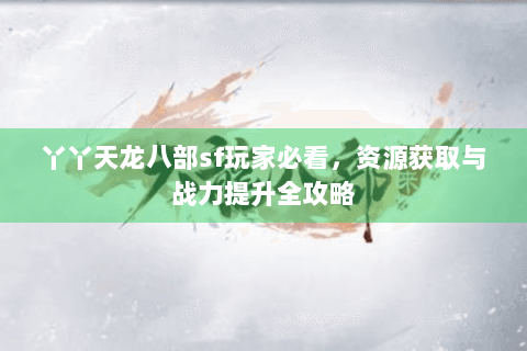 丫丫天龙八部sf玩家必看，资源获取与战力提升全攻略