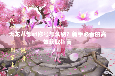 天龙八部sf称号怎么刷？新手必看的高效获取指南