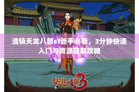 清镇天龙八部sf新手必看，3分钟快速入门与资源获取攻略