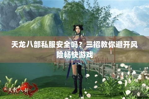 天龙八部私服安全吗？三招教你避开风险畅快游戏