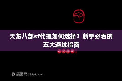 天龙八部sf代理如何选择？新手必看的五大避坑指南