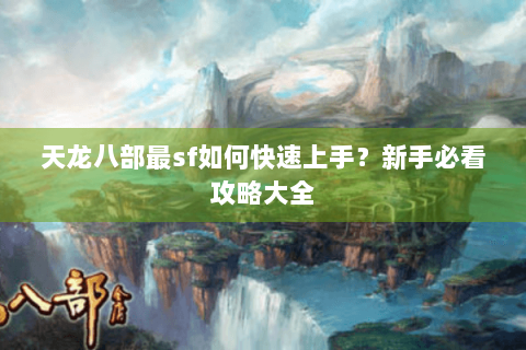天龙八部最sf如何快速上手？新手必看攻略大全
