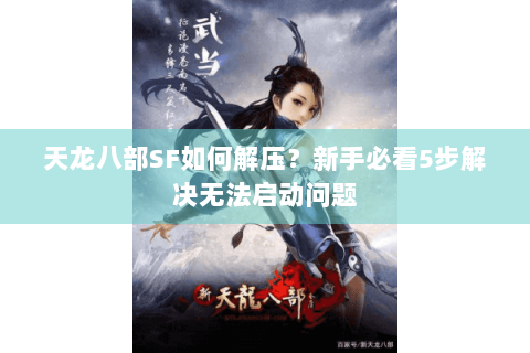 天龙八部SF如何解压？新手必看5步解决无法启动问题