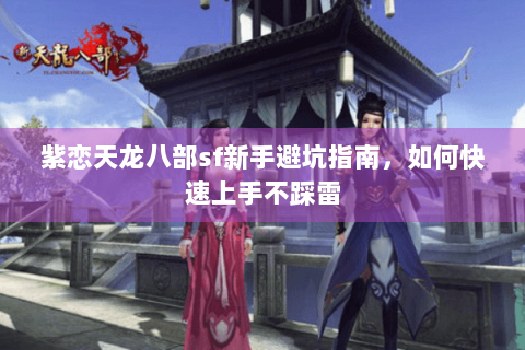 紫恋天龙八部sf新手避坑指南，如何快速上手不踩雷