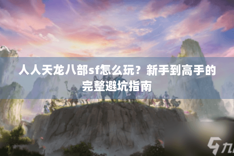 人人天龙八部sf怎么玩？新手到高手的完整避坑指南
