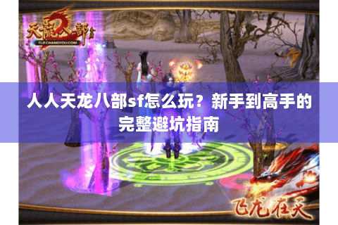 人人天龙八部sf怎么玩？新手到高手的完整避坑指南