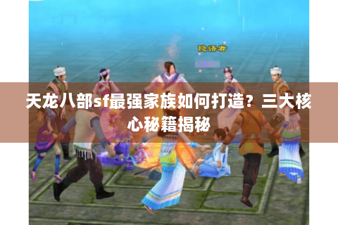 天龙八部sf最强家族如何打造？三大核心秘籍揭秘