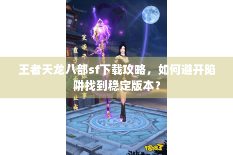 王者天龙八部sf下载攻略，如何避开陷阱找到稳定版本？