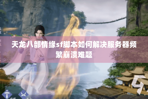 天龙八部情缘sf脚本如何解决服务器频繁崩溃难题