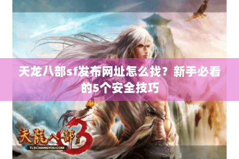 天龙八部sf发布网址怎么找？新手必看的5个安全技巧
