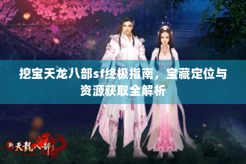 挖宝天龙八部sf终极指南，宝藏定位与资源获取全解析
