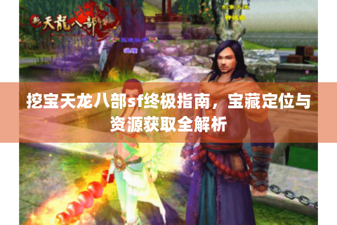 挖宝天龙八部sf终极指南，宝藏定位与资源获取全解析