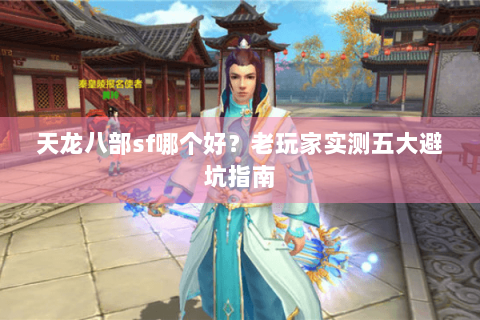 天龙八部sf哪个好？老玩家实测五大避坑指南
