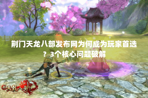 荆门天龙八部发布网为何成为玩家首选？3个核心问题破解