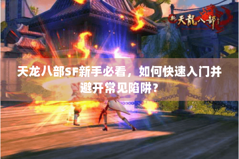 天龙八部SF新手必看，如何快速入门并避开常见陷阱？