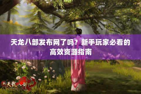 天龙八部发布网了吗？新手玩家必看的高效资源指南