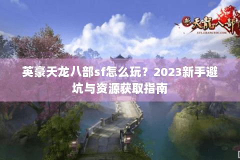 英豪天龙八部sf怎么玩？2023新手避坑与资源获取指南